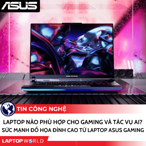 LAPTOP NÀO PHÙ HỢP CHO GAMING VÀ TÁC VỤ AI? SỨC MẠNH ĐỒ HỌA ĐỈNH CAO TỪ LAPTOP ASUS GAMING