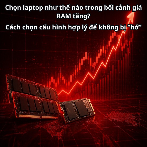 Chọn laptop như thế nào trong bối cảnh giá RAM tăng? Cách chọn cấu hình hợp lý để không bị “hớ”